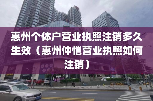 惠州个体户营业执照注销多久生效（惠州仲恺营业执照如何注销）