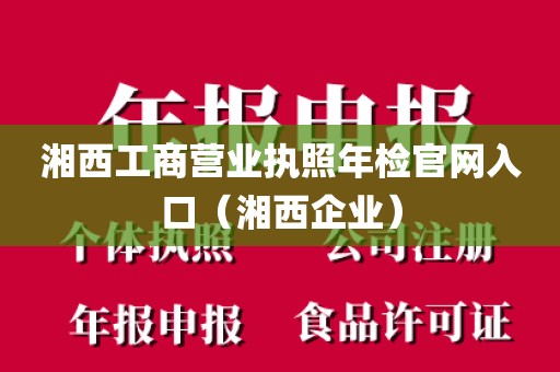 湘西工商营业执照年检官网入口（湘西企业）
