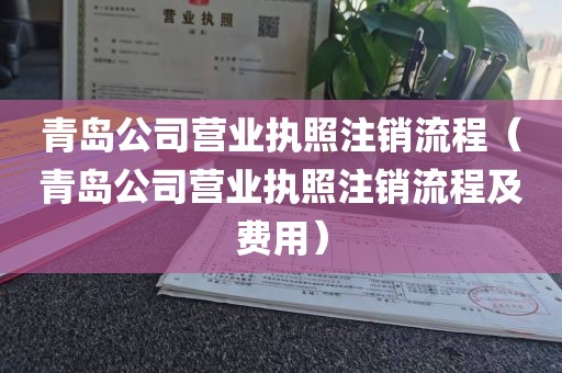 青岛公司营业执照注销流程（青岛公司营业执照注销流程及费用）