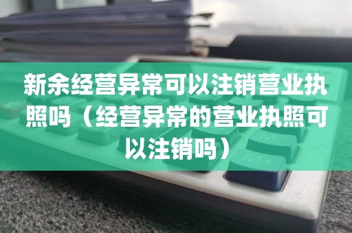新余经营异常可以注销营业执照吗（经营异常的营业执照可以注销吗）