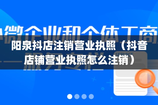 阳泉抖店注销营业执照（抖音店铺营业执照怎么注销）
