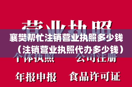 襄樊帮忙注销营业执照多少钱（注销营业执照代办多少钱）
