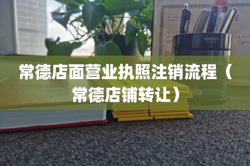 常德店面营业执照注销流程(常德店铺转让)