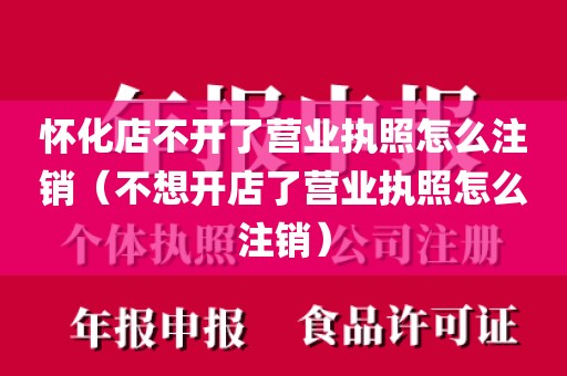 怀化店不开了营业执照怎么注销(不想开店了营业执照怎么注销)