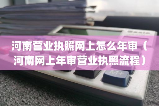 河南营业执照网上怎么年审（河南网上年审营业执照流程）