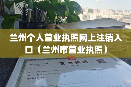 兰州个人营业执照网上注销入口（兰州市营业执照）