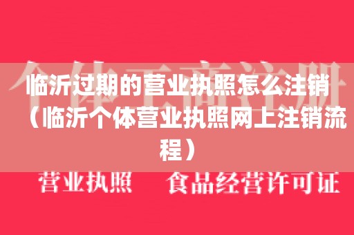 临沂过期的营业执照怎么注销（临沂个体营业执照网上注销流程）