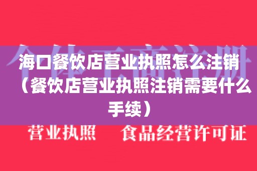海口餐饮店营业执照怎么注销(餐饮店营业执照注销需要什么手续)