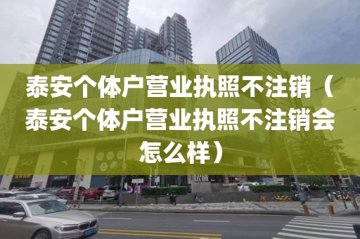 泰安个体户营业执照不注销（泰安个体户营业执照不注销会怎么样）