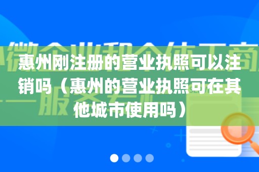 惠州刚注册的营业执照可以注销吗(惠州的营业执照可在其他城市使用吗)