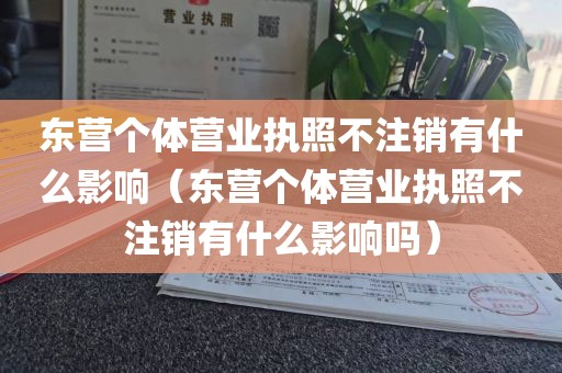 东营个体营业执照不注销有什么影响（东营个体营业执照不注销有什么影响吗）