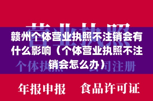 赣州个体营业执照不注销会有什么影响(个体营业执照不注销会怎么办)