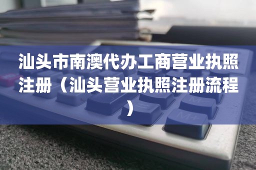 汕头市南澳代办工商营业执照注册（汕头营业执照注册流程）