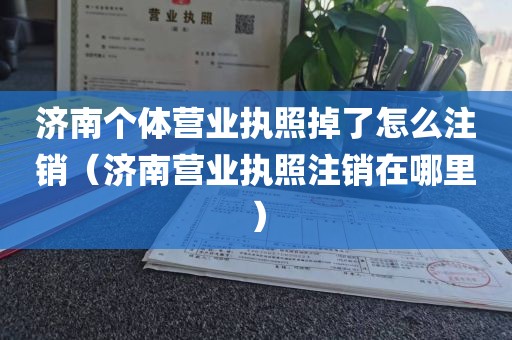济南个体营业执照掉了怎么注销（济南营业执照注销在哪里）