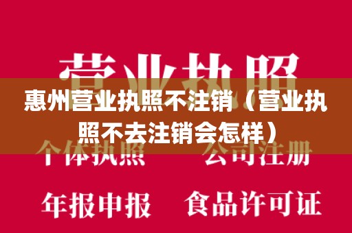 惠州营业执照不注销（营业执照不去注销会怎样）