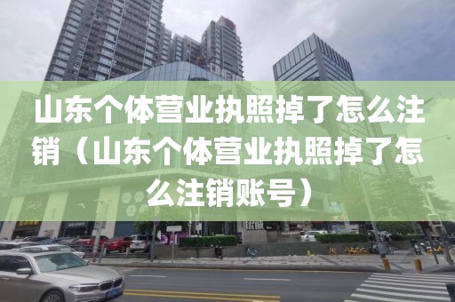 山东个体营业执照掉了怎么注销（山东个体营业执照掉了怎么注销账号）