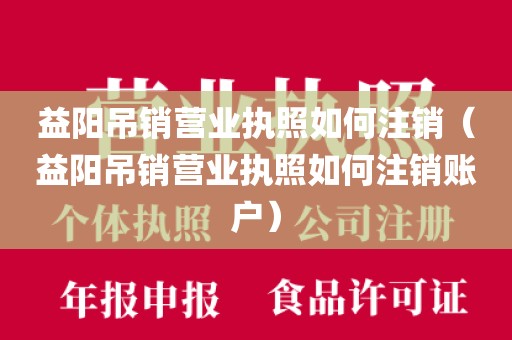 益阳吊销营业执照如何注销（益阳吊销营业执照如何注销账户）