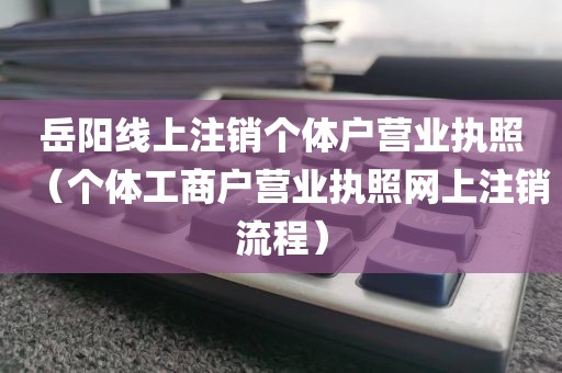 岳阳线上注销个体户营业执照(个体工商户营业执照网上注销流程)