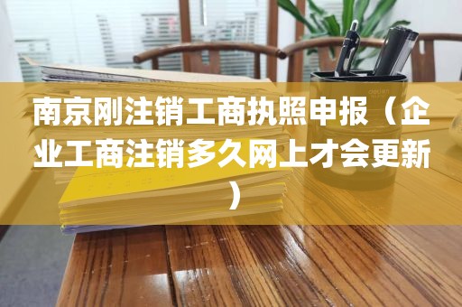 南京刚注销工商执照申报（企业工商注销多久网上才会更新）