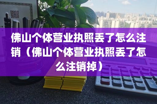 佛山个体营业执照丢了怎么注销（佛山个体营业执照丢了怎么注销掉）