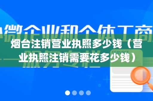 烟台注销营业执照多少钱（营业执照注销需要花多少钱）