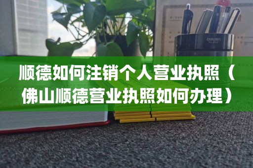 顺德如何注销个人营业执照（佛山顺德营业执照如何办理）