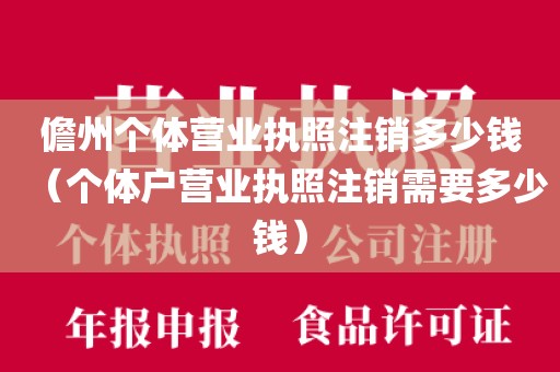 儋州个体营业执照注销多少钱（个体户营业执照注销需要多少钱）