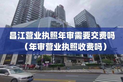 昌江营业执照年审需要交费吗(年审营业执照收费吗)