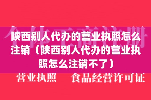 陕西别人代办的营业执照怎么注销（陕西别人代办的营业执照怎么注销不了）