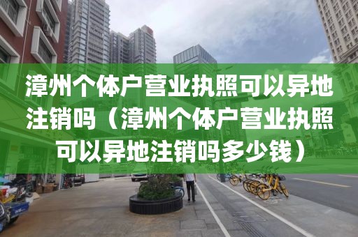 漳州个体户营业执照可以异地注销吗(漳州个体户营业执照可以异地注销吗多少钱)