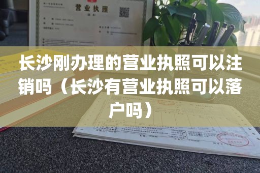 长沙刚办理的营业执照可以注销吗（长沙有营业执照可以落户吗）