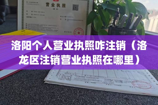 洛阳个人营业执照咋注销（洛龙区注销营业执照在哪里）