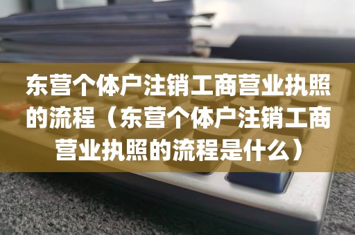 东营个体户注销工商营业执照的流程（东营个体户注销工商营业执照的流程是什么）