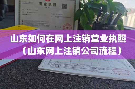 山东如何在网上注销营业执照(山东网上注销公司流程)