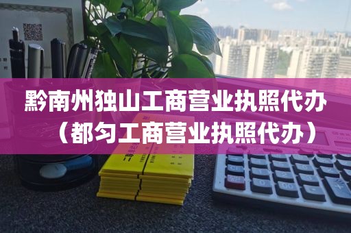 黔南州独山工商营业执照代办（都匀工商营业执照代办）