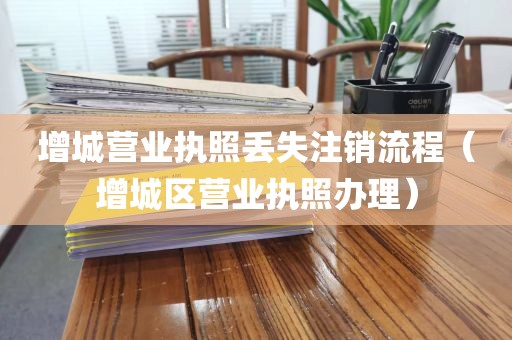 增城营业执照丢失注销流程（增城区营业执照办理）
