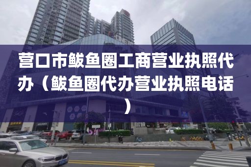 营口市鲅鱼圈工商营业执照代办（鲅鱼圈代办营业执照电话）