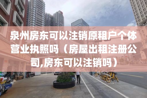 泉州房东可以注销原租户个体营业执照吗（房屋出租注册公司,房东可以注销吗）