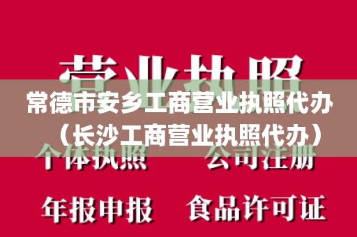 常德市安乡工商营业执照代办(长沙工商营业执照代办)