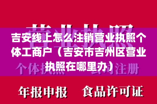 吉安线上怎么注销营业执照个体工商户（吉安市吉州区营业执照在哪里办）