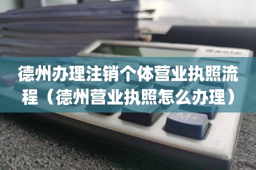 德州办理注销个体营业执照流程(德州营业执照怎么办理)