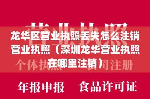 龙华区营业执照丢失怎么注销营业执照（深圳龙华营业执照在哪里注销）