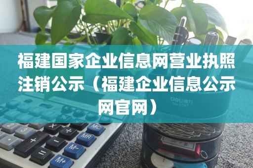 福建国家企业信息网营业执照注销公示（福建企业信息公示网官网）