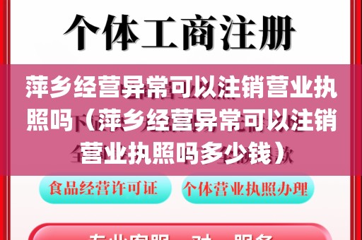 萍乡经营异常可以注销营业执照吗（萍乡经营异常可以注销营业执照吗多少钱）