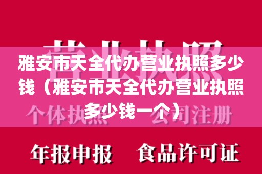 雅安市天全代办营业执照多少钱（雅安市天全代办营业执照多少钱一个）