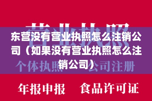 东营没有营业执照怎么注销公司（如果没有营业执照怎么注销公司）
