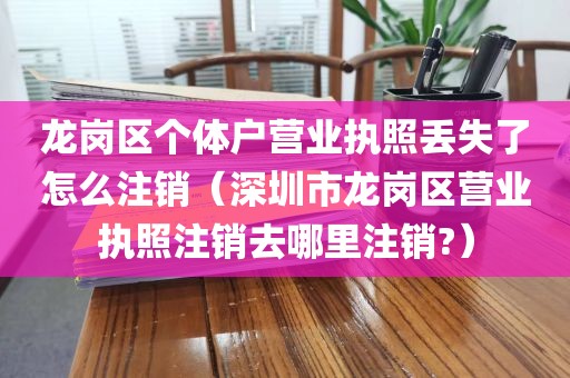 龙岗区个体户营业执照丢失了怎么注销（深圳市龙岗区营业执照注销去哪里注销?）