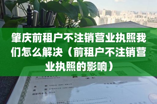 肇庆前租户不注销营业执照我们怎么解决（前租户不注销营业执照的影响）