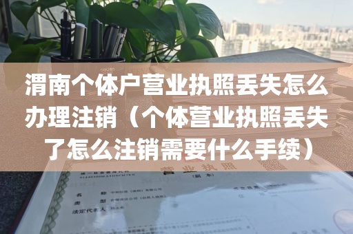 渭南个体户营业执照丢失怎么办理注销（个体营业执照丢失了怎么注销需要什么手续）