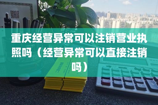 重庆经营异常可以注销营业执照吗(经营异常可以直接注销吗)